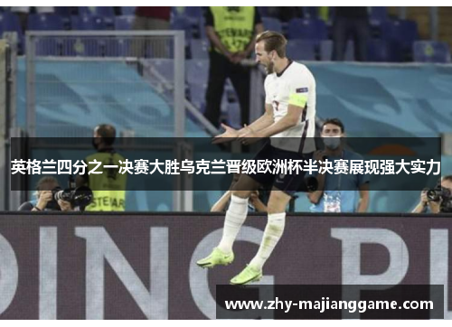 英格兰四分之一决赛大胜乌克兰晋级欧洲杯半决赛展现强大实力