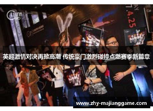 英超激情对决再掀高潮 传统豪门激烈碰撞点燃赛季新篇章