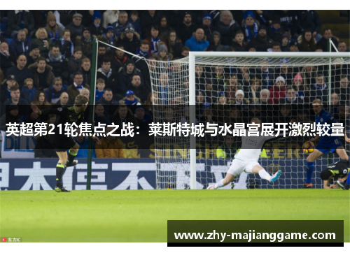 英超第21轮焦点之战：莱斯特城与水晶宫展开激烈较量