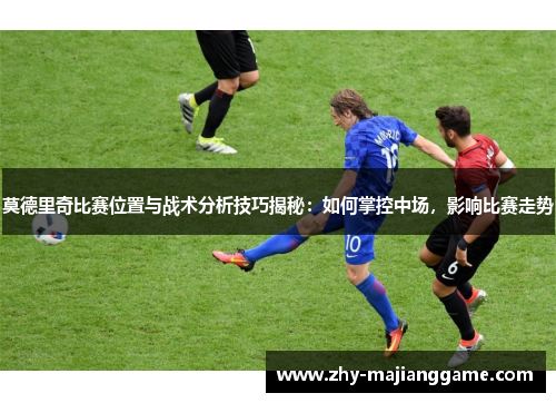 莫德里奇比赛位置与战术分析技巧揭秘：如何掌控中场，影响比赛走势