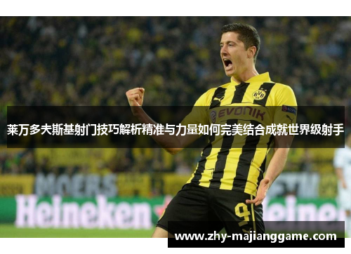 莱万多夫斯基射门技巧解析精准与力量如何完美结合成就世界级射手