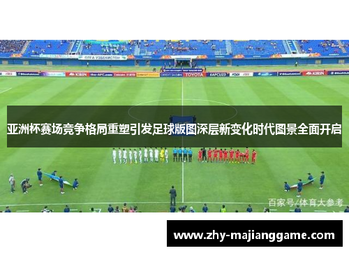 亚洲杯赛场竞争格局重塑引发足球版图深层新变化时代图景全面开启