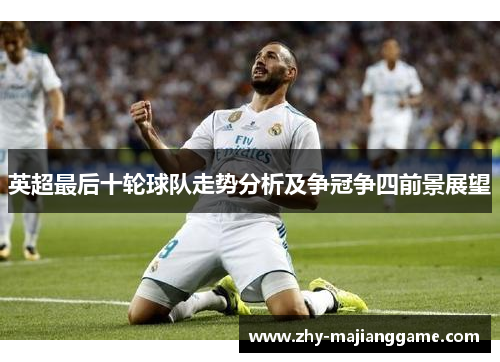 英超最后十轮球队走势分析及争冠争四前景展望