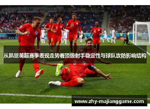 从凯恩英超赛季表现走势看顶级射手稳定性与球队攻防影响结构