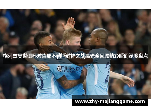 格列兹曼世俱杯对阵那不勒斯封神之战高光全回顾精彩瞬间深度盘点