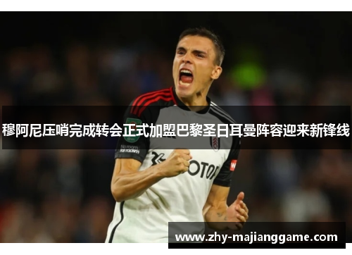 穆阿尼压哨完成转会正式加盟巴黎圣日耳曼阵容迎来新锋线 穆阿尼压哨完成转会正式加盟巴黎圣日耳曼阵容迎来新锋线